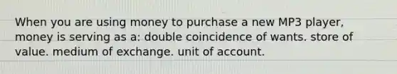 When you are using money to purchase a new MP3 player, money is serving as a: double coincidence of wants. store of value. medium of exchange. unit of account.