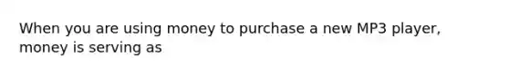 When you are using money to purchase a new MP3 player, money is serving as