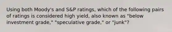 Using both Moody's and S&P ratings, which of the following pairs of ratings is considered high yield, also known as "below investment grade," "speculative grade," or "junk"?