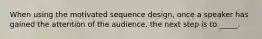 When using the motivated sequence design, once a speaker has gained the attention of the audience, the next step is to _____.