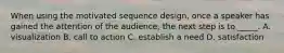 When using the motivated sequence design, once a speaker has gained the attention of the audience, the next step is to _____. A. visualization B. call to action C. establish a need D. satisfaction