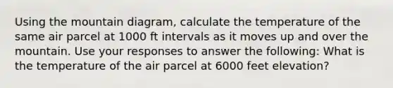 Using the mountain diagram, calculate the temperature of the same air parcel at 1000 ft intervals as it moves up and over the mountain. Use your responses to answer the following: What is the temperature of the air parcel at 6000 feet elevation?