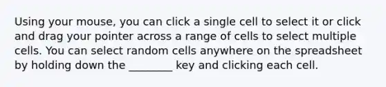 Using your mouse, you can click a single cell to select it or click and drag your pointer across a range of cells to select multiple cells. You can select random cells anywhere on the spreadsheet by holding down the ________ key and clicking each cell.