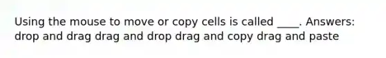 Using the mouse to move or copy cells is called ____. Answers: drop and drag drag and drop drag and copy drag and paste