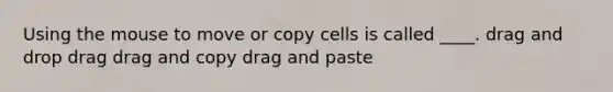 Using the mouse to move or copy cells is called ____. drag and drop drag drag and copy drag and paste