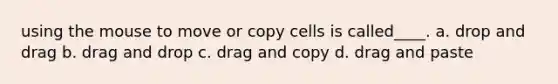 using the mouse to move or copy cells is called____. a. drop and drag b. drag and drop c. drag and copy d. drag and paste