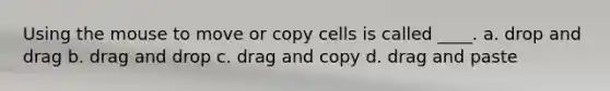 Using the mouse to move or copy cells is called ____. a. drop and drag b. drag and drop c. drag and copy d. drag and paste