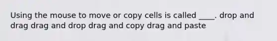 Using the mouse to move or copy cells is called ____. drop and drag drag and drop drag and copy drag and paste