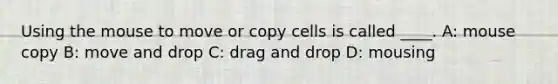 Using the mouse to move or copy cells is called ____. A: mouse copy B: move and drop C: drag and drop D: mousing