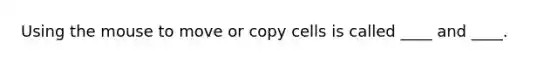 Using the mouse to move or copy cells is called ____ and ____.