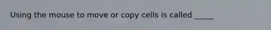 Using the mouse to move or copy cells is called _____