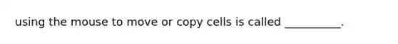 using the mouse to move or copy cells is called __________.