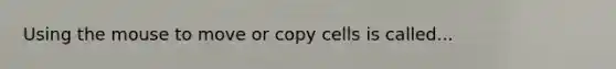Using the mouse to move or copy cells is called...