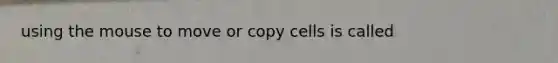 using the mouse to move or copy cells is called