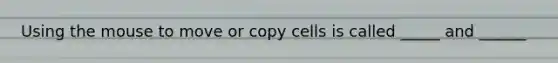 Using the mouse to move or copy cells is called _____ and ______