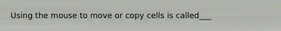 Using the mouse to move or copy cells is called___