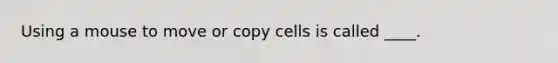 Using a mouse to move or copy cells is called ____.