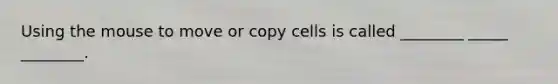 Using the mouse to move or copy cells is called ________ _____ ________.