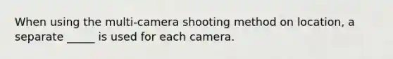 When using the multi-camera shooting method on location, a separate _____ is used for each camera.