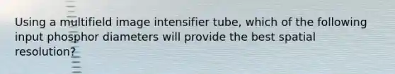 Using a multifield image intensifier tube, which of the following input phosphor diameters will provide the best spatial resolution?