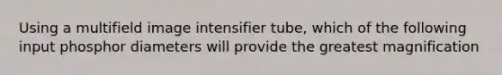 Using a multifield image intensifier tube, which of the following input phosphor diameters will provide the greatest magnification