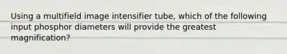 Using a multifield image intensifier tube, which of the following input phosphor diameters will provide the greatest magnification?