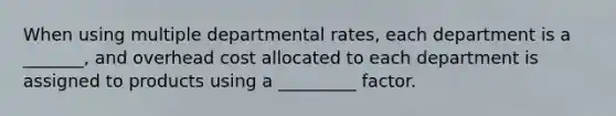 When using multiple departmental rates, each department is a _______, and overhead cost allocated to each department is assigned to products using a _________ factor.