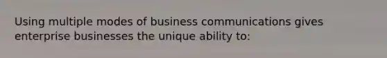 Using multiple modes of business communications gives enterprise businesses the unique ability to: