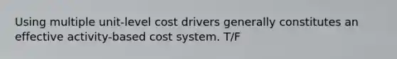 Using multiple unit-level cost drivers generally constitutes an effective activity-based cost system. T/F