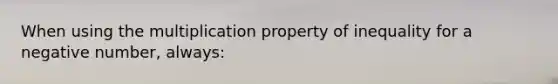 When using the multiplication property of inequality for a negative number, always: