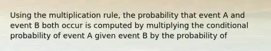 Using the multiplication rule, the probability that event A and event B both occur is computed by multiplying the conditional probability of event A given event B by the probability of