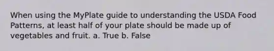 When using the MyPlate guide to understanding the USDA Food Patterns, at least half of your plate should be made up of vegetables and fruit. a. True b. False