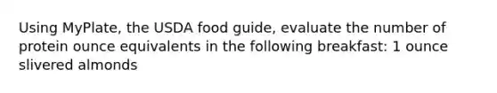 Using MyPlate, the USDA food guide, evaluate the number of protein ounce equivalents in the following breakfast: 1 ounce slivered almonds