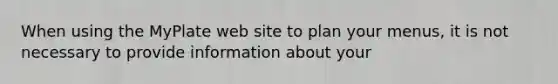 When using the MyPlate web site to plan your menus, it is not necessary to provide information about your