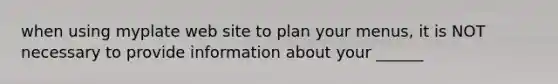 when using myplate web site to plan your menus, it is NOT necessary to provide information about your ______