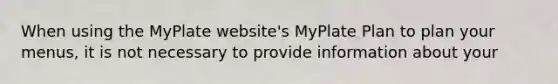 When using the MyPlate website's MyPlate Plan to plan your menus, it is not necessary to provide information about your