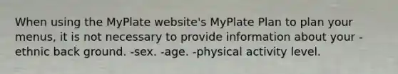 When using the MyPlate website's MyPlate Plan to plan your menus, it is not necessary to provide information about your -ethnic back ground. -sex. -age. -physical activity level.