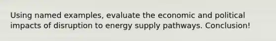 Using named examples, evaluate the economic and political impacts of disruption to energy supply pathways. Conclusion!