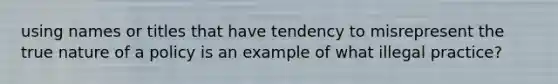 using names or titles that have tendency to misrepresent the true nature of a policy is an example of what illegal practice?