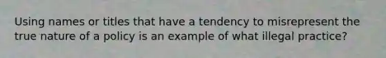 Using names or titles that have a tendency to misrepresent the true nature of a policy is an example of what illegal practice?