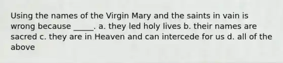 Using the names of the Virgin Mary and the saints in vain is wrong because _____. a. they led holy lives b. their names are sacred c. they are in Heaven and can intercede for us d. all of the above