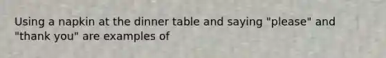 Using a napkin at the dinner table and saying "please" and "thank you" are examples of