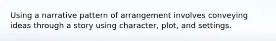 Using a narrative pattern of arrangement involves conveying ideas through a story using character, plot, and settings.