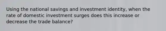 Using the national savings and investment identity, when the rate of domestic investment surges does this increase or decrease the trade balance?