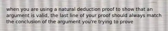 when you are using a natural deduction proof to show that an argument is valid, the last line of your proof should always match the conclusion of the argument you're trying to prove