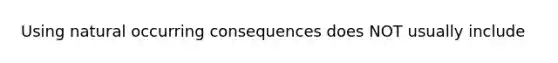 Using natural occurring consequences does NOT usually include