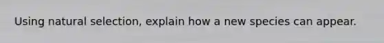Using natural selection, explain how a new species can appear.