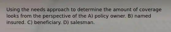 Using the needs approach to determine the amount of coverage looks from the perspective of the A) policy owner. B) named insured. C) beneficiary. D) salesman.