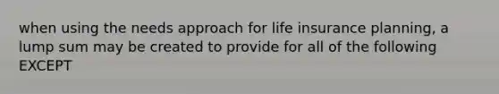 when using the needs approach for life insurance planning, a lump sum may be created to provide for all of the following EXCEPT