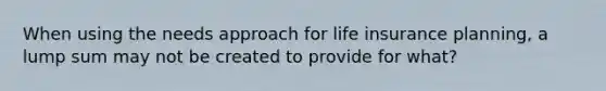 When using the needs approach for life insurance planning, a lump sum may not be created to provide for what?